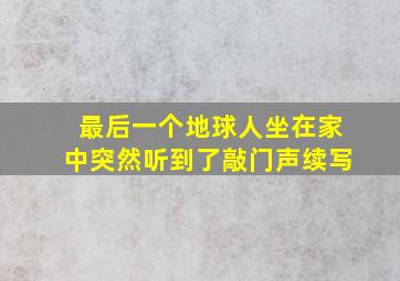 最后一个地球人坐在家中突然听到了敲门声续写