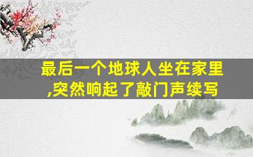 最后一个地球人坐在家里,突然响起了敲门声续写