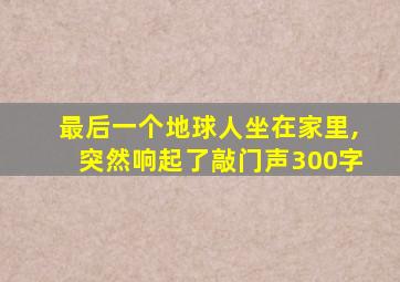 最后一个地球人坐在家里,突然响起了敲门声300字