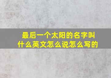 最后一个太阳的名字叫什么英文怎么说怎么写的