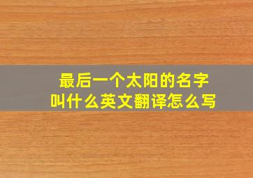 最后一个太阳的名字叫什么英文翻译怎么写