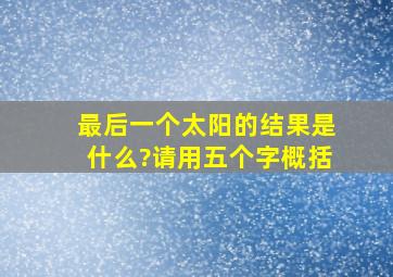 最后一个太阳的结果是什么?请用五个字概括