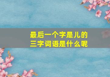 最后一个字是儿的三字词语是什么呢