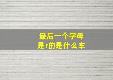 最后一个字母是r的是什么车