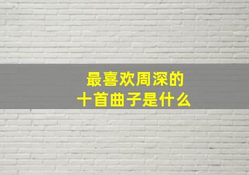 最喜欢周深的十首曲子是什么