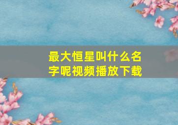 最大恒星叫什么名字呢视频播放下载