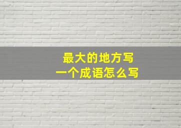 最大的地方写一个成语怎么写