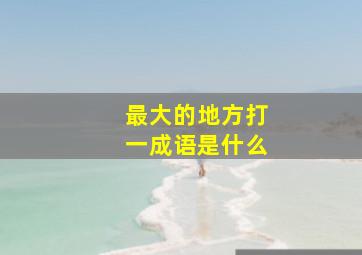 最大的地方打一成语是什么