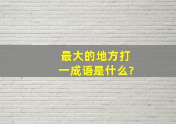 最大的地方打一成语是什么?