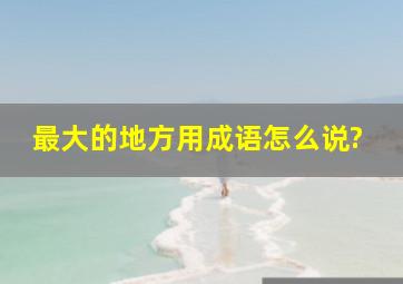 最大的地方用成语怎么说?