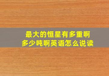 最大的恒星有多重啊多少吨啊英语怎么说读