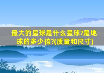 最大的星球是什么星球?是地球的多少倍?(质量和尺寸)