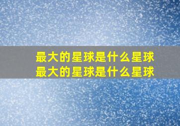 最大的星球是什么星球最大的星球是什么星球