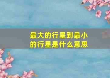 最大的行星到最小的行星是什么意思