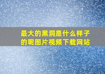 最大的黑洞是什么样子的呢图片视频下载网站