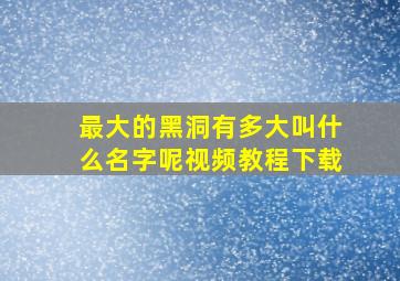 最大的黑洞有多大叫什么名字呢视频教程下载