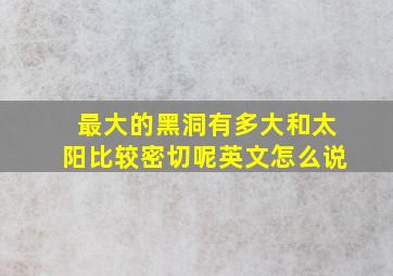 最大的黑洞有多大和太阳比较密切呢英文怎么说