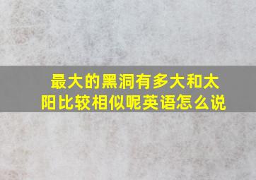 最大的黑洞有多大和太阳比较相似呢英语怎么说