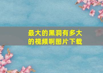 最大的黑洞有多大的视频啊图片下载