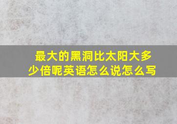 最大的黑洞比太阳大多少倍呢英语怎么说怎么写