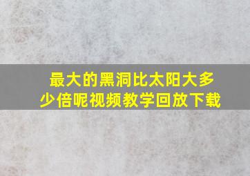 最大的黑洞比太阳大多少倍呢视频教学回放下载