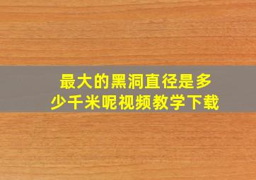 最大的黑洞直径是多少千米呢视频教学下载