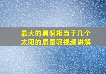 最大的黑洞相当于几个太阳的质量呢视频讲解