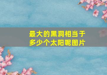 最大的黑洞相当于多少个太阳呢图片