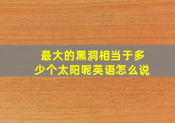 最大的黑洞相当于多少个太阳呢英语怎么说