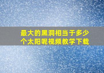 最大的黑洞相当于多少个太阳呢视频教学下载