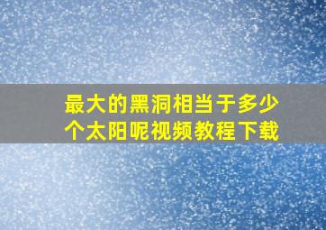 最大的黑洞相当于多少个太阳呢视频教程下载