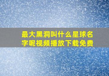 最大黑洞叫什么星球名字呢视频播放下载免费