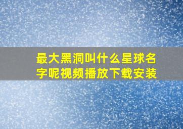 最大黑洞叫什么星球名字呢视频播放下载安装