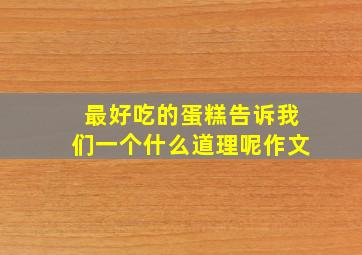 最好吃的蛋糕告诉我们一个什么道理呢作文