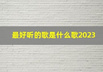 最好听的歌是什么歌2023