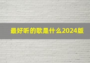 最好听的歌是什么2024版