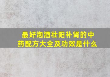 最好泡酒壮阳补肾的中药配方大全及功效是什么