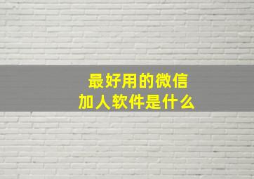 最好用的微信加人软件是什么