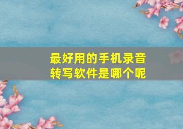 最好用的手机录音转写软件是哪个呢