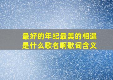 最好的年纪最美的相遇是什么歌名啊歌词含义