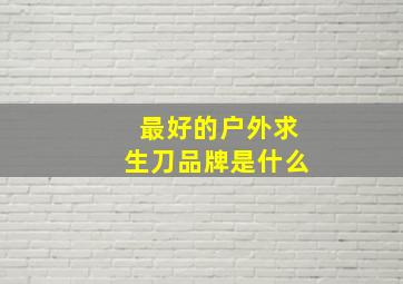 最好的户外求生刀品牌是什么