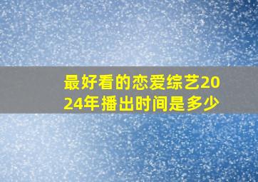 最好看的恋爱综艺2024年播出时间是多少