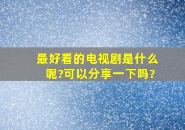 最好看的电视剧是什么呢?可以分享一下吗?