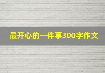 最开心的一件事300字作文