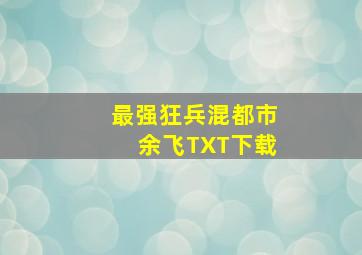 最强狂兵混都市余飞TXT下载