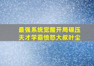 最强系统觉醒开局碾压天才学霸愤怒大叔叶尘