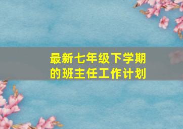 最新七年级下学期的班主任工作计划