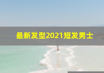 最新发型2021短发男士