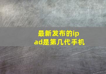 最新发布的ipad是第几代手机