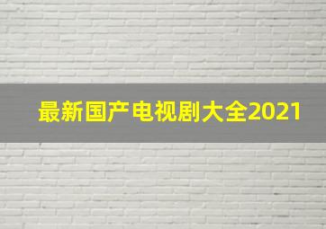 最新国产电视剧大全2021